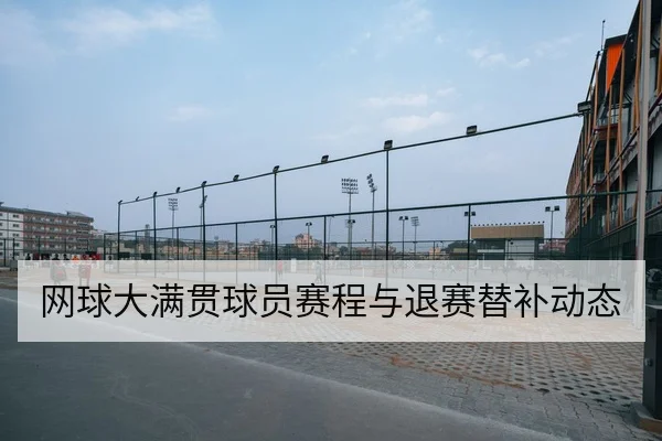 网球大满贯球员赛程与退赛替补动态